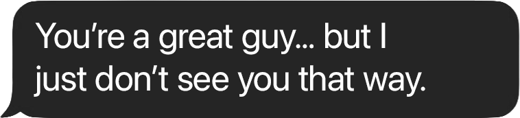 You're a great guy, but I didn't feel that connection.